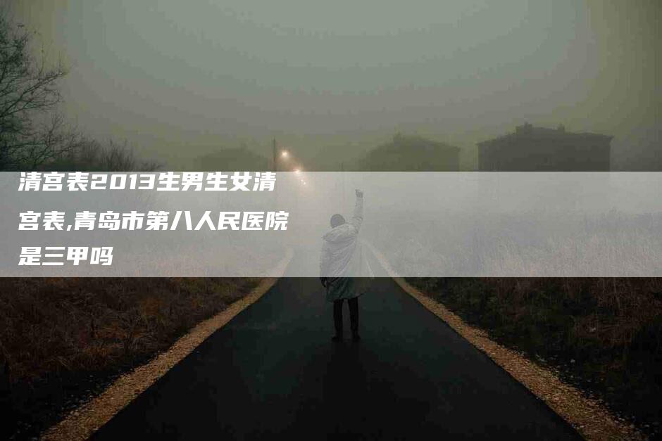 清宫表2013生男生女清宫表,青岛市第八人民医院是三甲吗