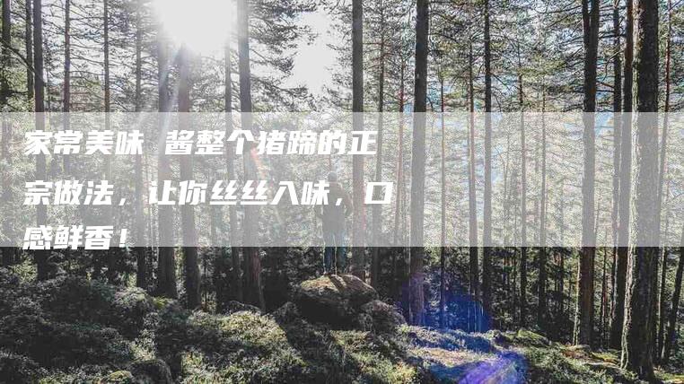家常美味 酱整个猪蹄的正宗做法，让你丝丝入味，口感鲜香！-家政服务网