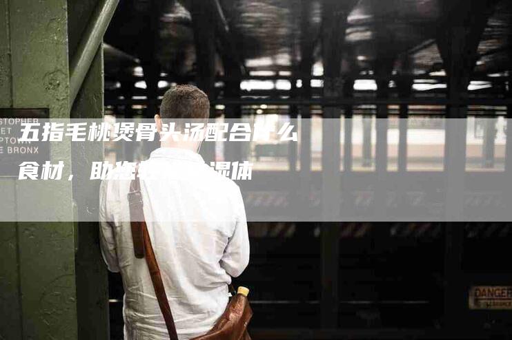 五指毛桃煲骨头汤配合什么食材，助您轻松祛湿体-家政服务网