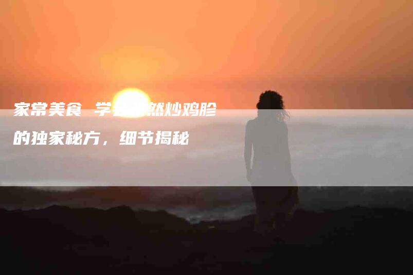 家常美食 学会孜然炒鸡胗的独家秘方，细节揭秘-家政服务网