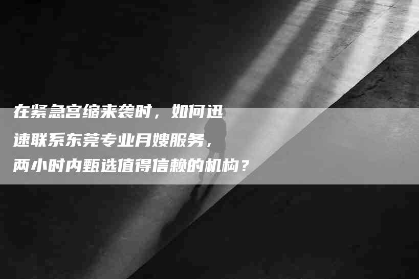 在紧急宫缩来袭时，如何迅速联系东莞专业月嫂服务，两小时内甄选值得信赖的机构？-家政服务网