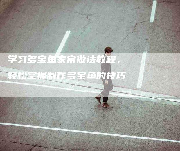 学习多宝鱼家常做法教程，轻松掌握制作多宝鱼的技巧-家政服务网