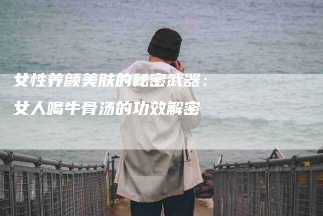 女性养颜美肤的秘密武器：女人喝牛骨汤的功效解密
