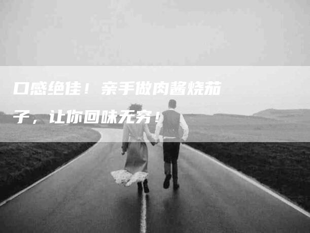 口感绝佳！亲手做肉酱烧茄子，让你回味无穷！-家政服务网