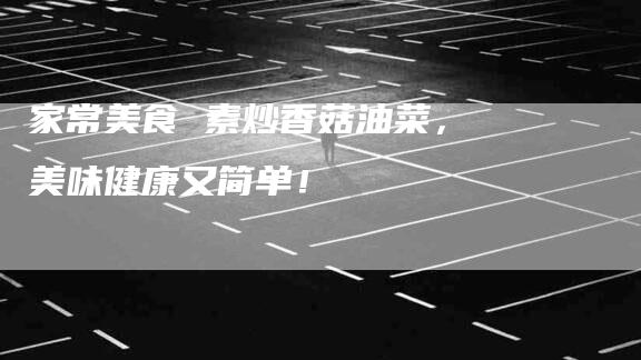 家常美食 素炒香菇油菜，美味健康又简单！-家政服务网