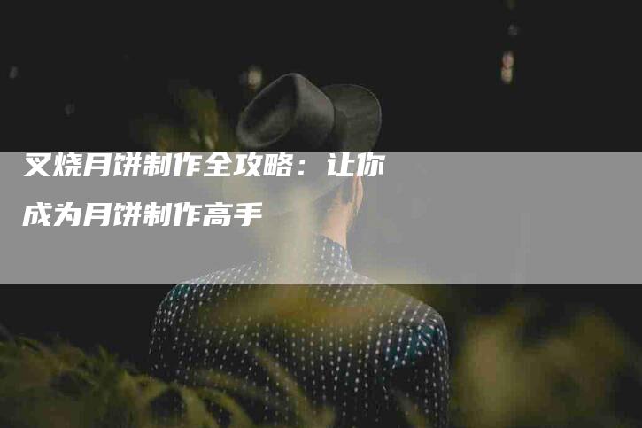 叉烧月饼制作全攻略：让你成为月饼制作高手-家政服务网