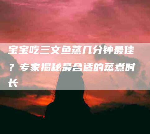 宝宝吃三文鱼蒸几分钟最佳？专家揭秘最合适的蒸煮时长