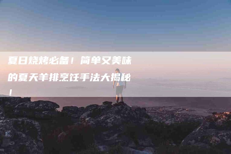 夏日烧烤必备！简单又美味的夏天羊排烹饪手法大揭秘！-家政服务网