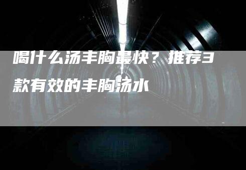 喝什么汤丰胸最快？推荐3款有效的丰胸汤水-家政服务网