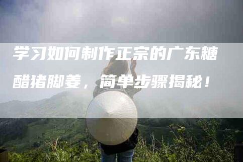 学习如何制作正宗的广东糖醋猪脚姜，简单步骤揭秘！-家政服务网