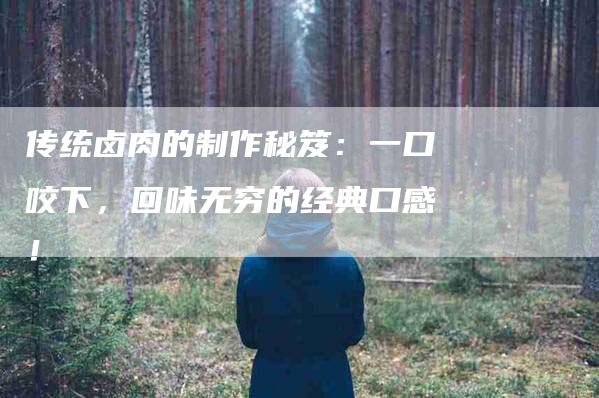 传统卤肉的制作秘笈：一口咬下，回味无穷的经典口感！