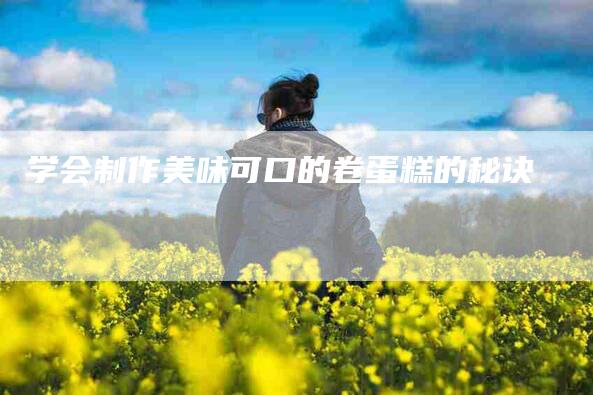 学会制作美味可口的卷蛋糕的秘诀-家政服务网