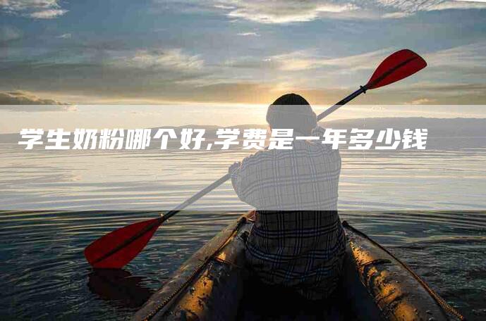 学生奶粉哪个好,学费是一年多少钱-家政服务网