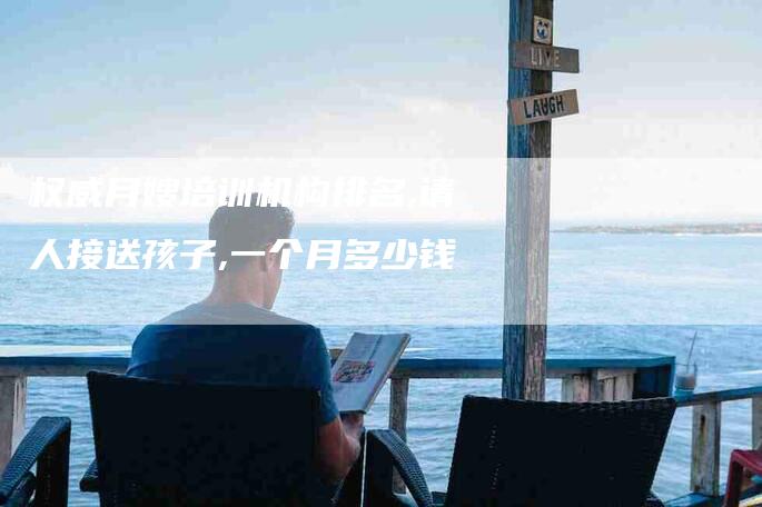 权威月嫂培训机构排名,请人接送孩子,一个月多少钱-家政服务网