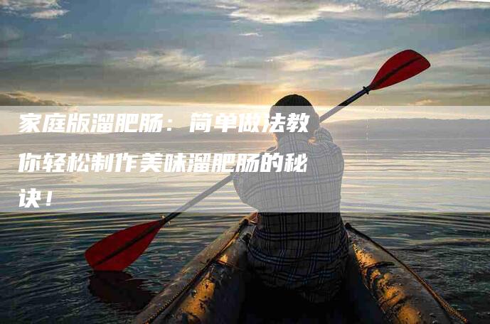 家庭版溜肥肠：简单做法教你轻松制作美味溜肥肠的秘诀！-家政服务网