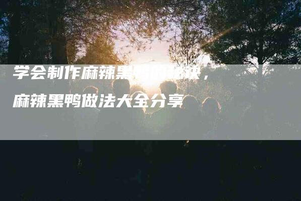 学会制作麻辣黑鸭的秘诀，麻辣黑鸭做法大全分享
