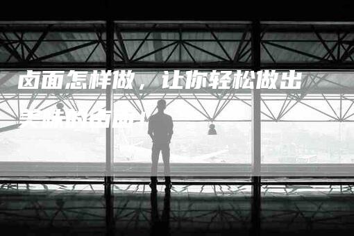 卤面怎样做，让你轻松做出美味的卤面！-家政服务网