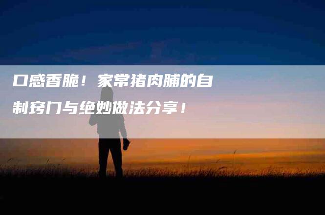 口感香脆！家常猪肉脯的自制窍门与绝妙做法分享！-家政服务网