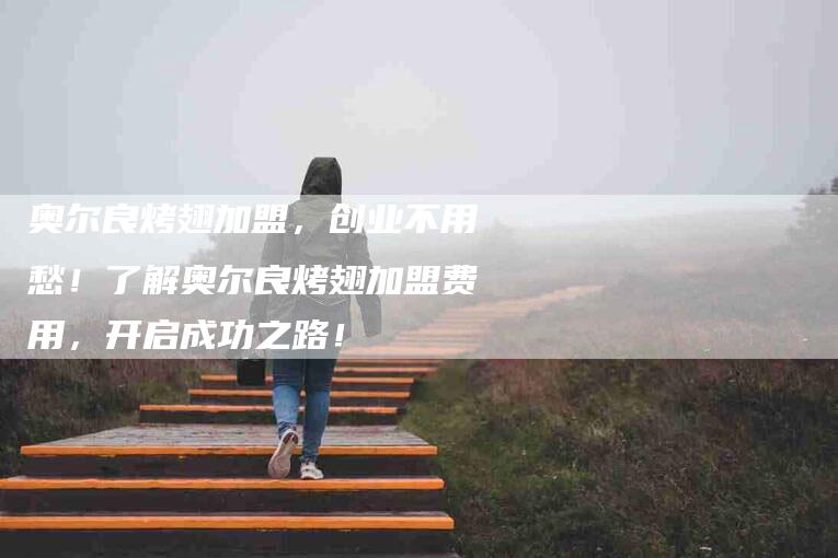 奥尔良烤翅加盟，创业不用愁！了解奥尔良烤翅加盟费用，开启成功之路！-家政服务网