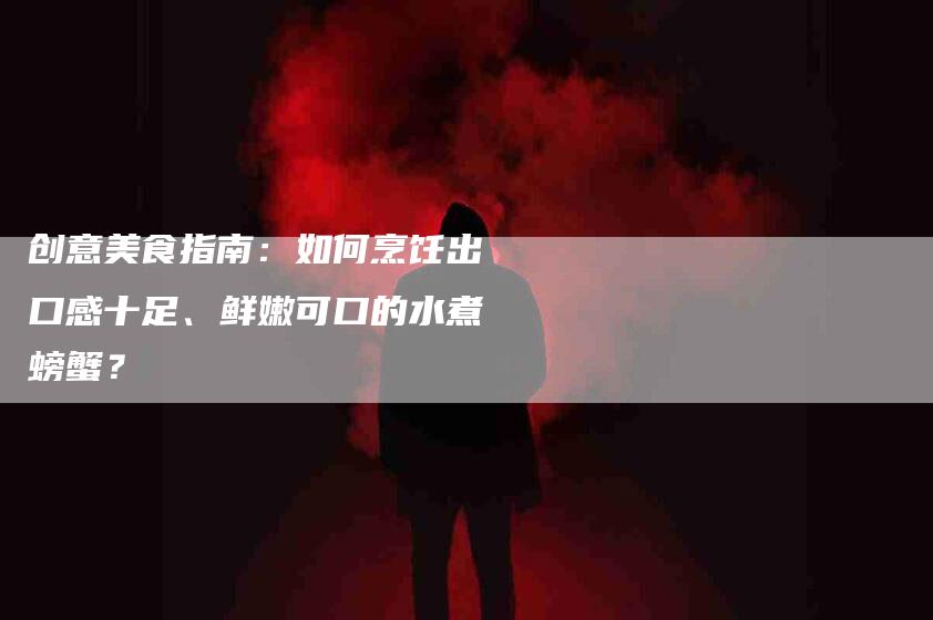 创意美食指南：如何烹饪出口感十足、鲜嫩可口的水煮螃蟹？