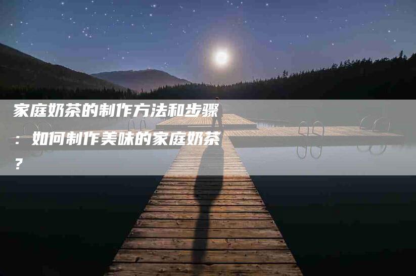 家庭奶茶的制作方法和步骤：如何制作美味的家庭奶茶？-家政服务网