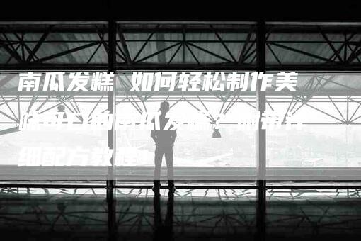 南瓜发糕 如何轻松制作美味可口的南瓜发糕？附带详细配方教程！