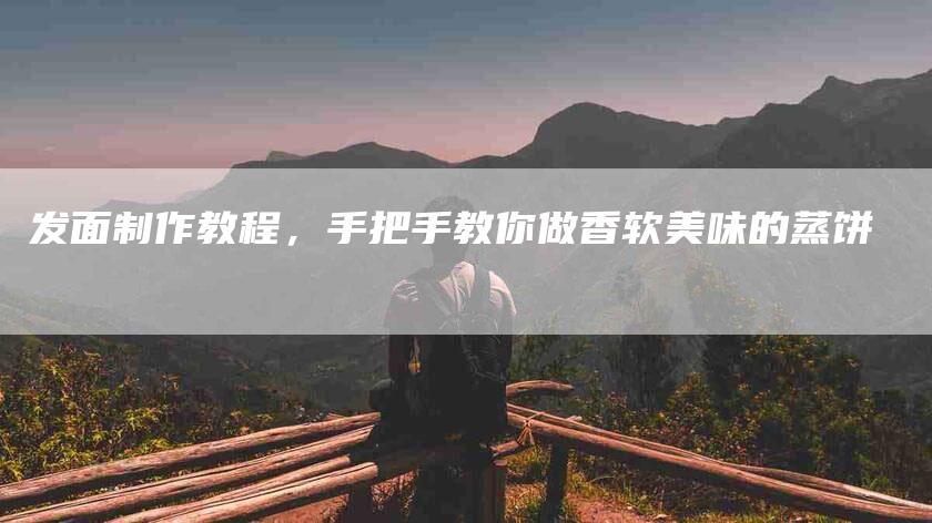 发面制作教程，手把手教你做香软美味的蒸饼-家政服务网