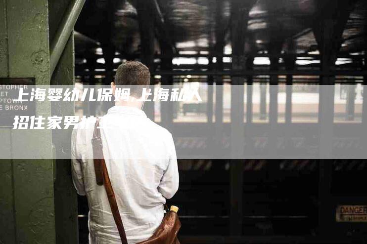 上海婴幼儿保姆,上海私人招住家男护工电话