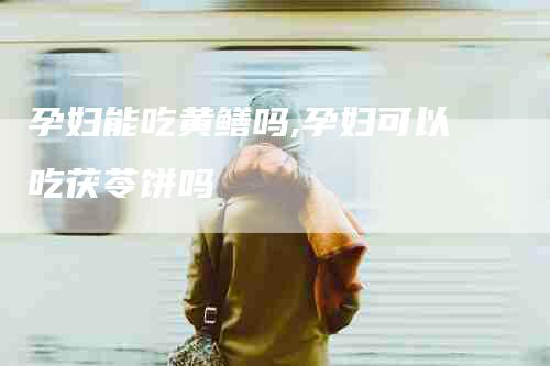 孕妇能吃黄鳝吗,孕妇可以吃茯苓饼吗-家政服务网
