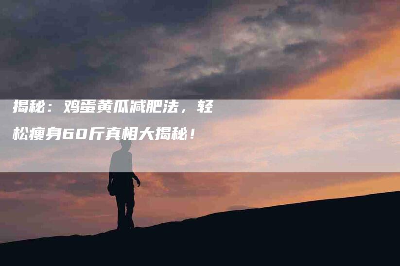 揭秘：鸡蛋黄瓜减肥法，轻松瘦身60斤真相大揭秘！