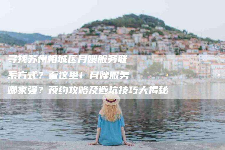 寻找苏州相城区月嫂服务联系方式？看这里！月嫂服务哪家强？预约攻略及避坑技巧大揭秘