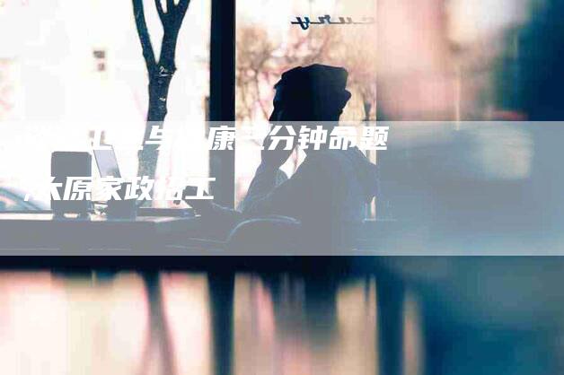 谈谈卫生与健康三分钟命题,太原家政招工-家政服务网