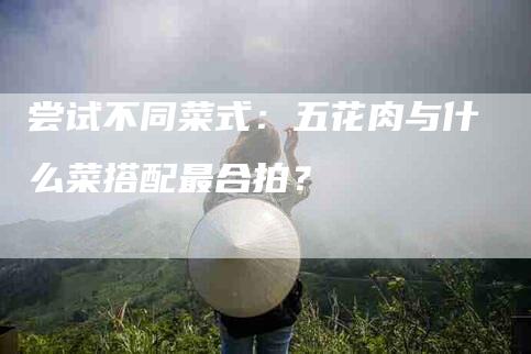 尝试不同菜式：五花肉与什么菜搭配最合拍？-家政服务网