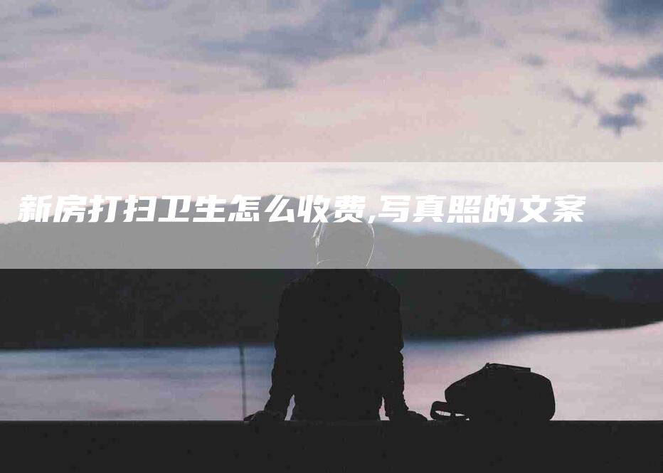 新房打扫卫生怎么收费,写真照的文案