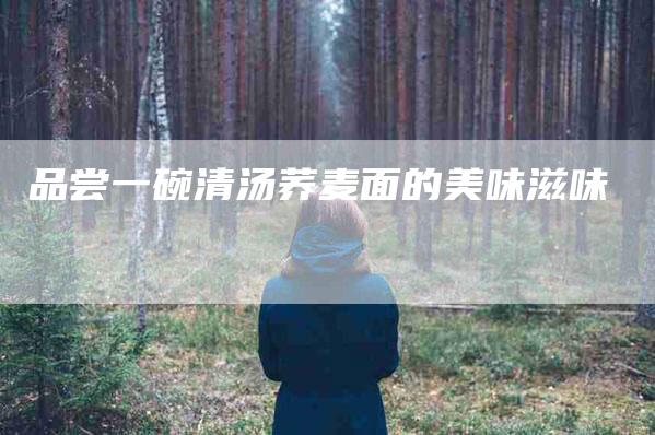 品尝一碗清汤荞麦面的美味滋味-家政服务网