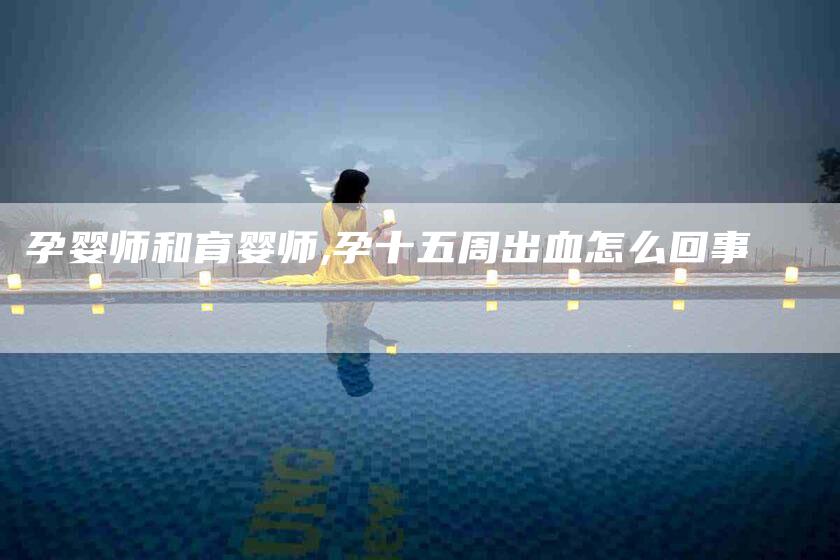 孕婴师和育婴师,孕十五周出血怎么回事-家政服务网