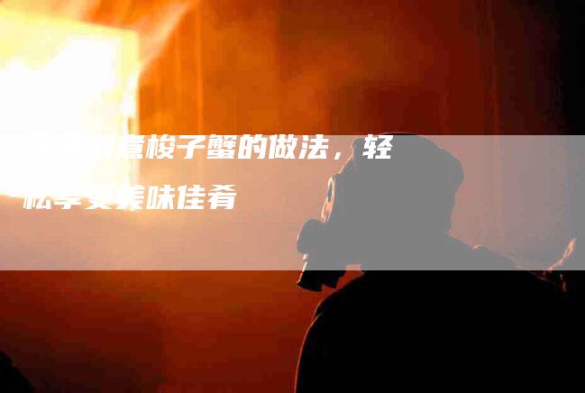 学会清煮梭子蟹的做法，轻松享受美味佳肴-家政服务网