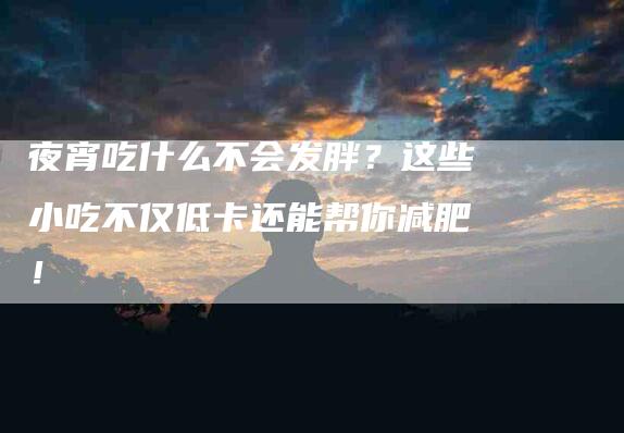 夜宵吃什么不会发胖？这些小吃不仅低卡还能帮你减肥！