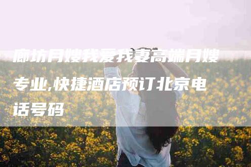 廊坊月嫂我爱我妻高端月嫂专业,快捷酒店预订北京电话号码-家政服务网