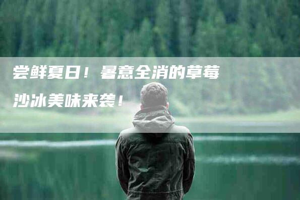 尝鲜夏日！暑意全消的草莓沙冰美味来袭！-家政服务网