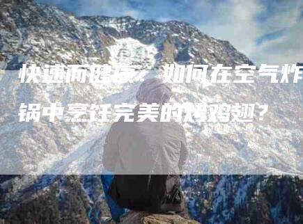 快速而健康：如何在空气炸锅中烹饪完美的烤鸡翅？-家政服务网