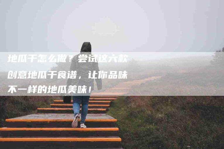 地瓜干怎么做？尝试这六款创意地瓜干食谱，让你品味不一样的地瓜美味！-家政服务网