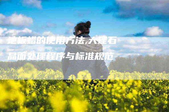 地板蜡的使用方法,大理石晶面处理程序与标准规范-家政服务网