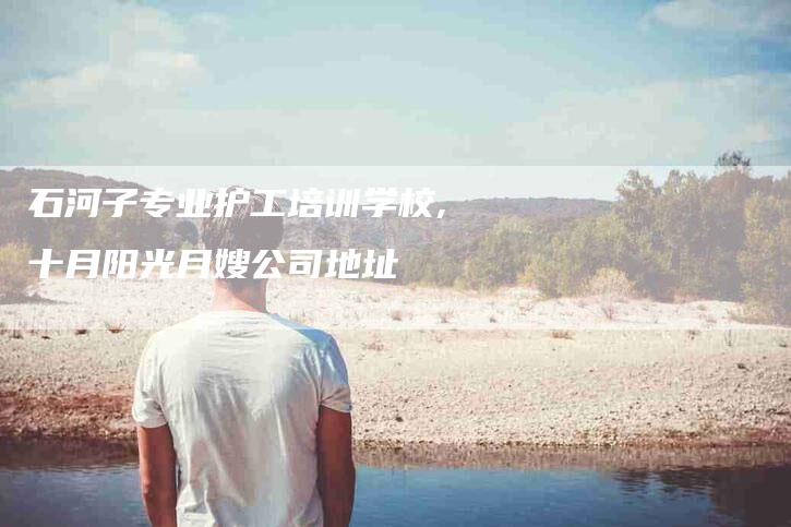 石河子专业护工培训学校,十月阳光月嫂公司地址-家政服务网