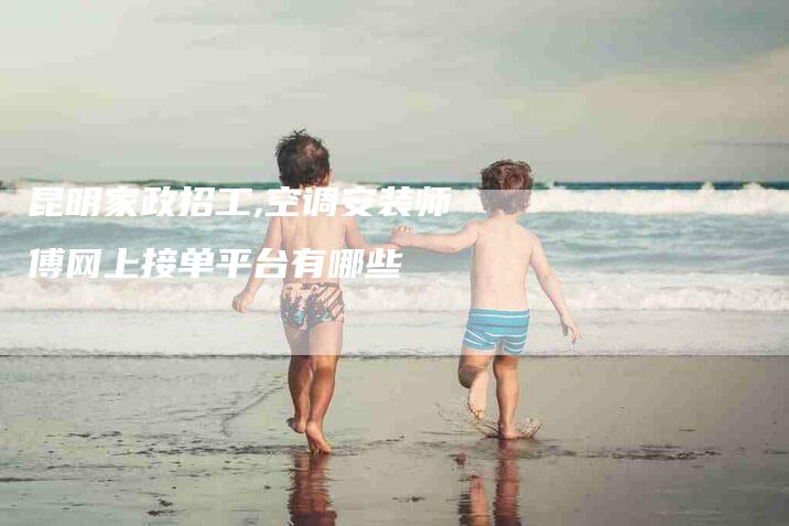 昆明家政招工,空调安装师傅网上接单平台有哪些-家政服务网