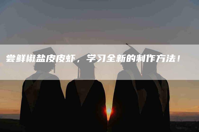 尝鲜椒盐皮皮虾，学习全新的制作方法！-家政服务网