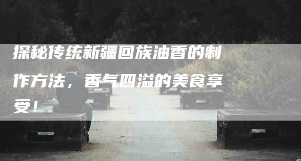 探秘传统新疆回族油香的制作方法，香气四溢的美食享受！