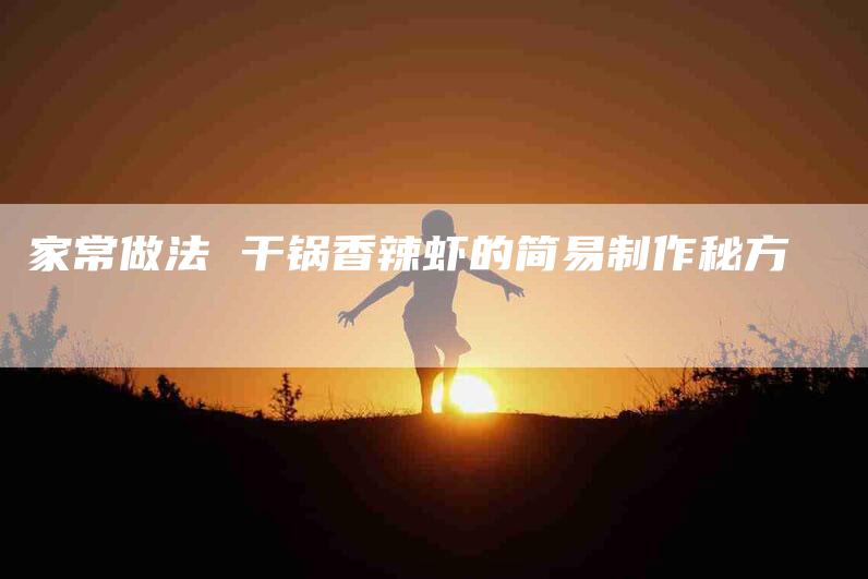 家常做法 干锅香辣虾的简易制作秘方-家政服务网