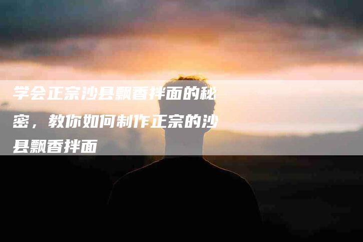 学会正宗沙县飘香拌面的秘密，教你如何制作正宗的沙县飘香拌面-家政服务网