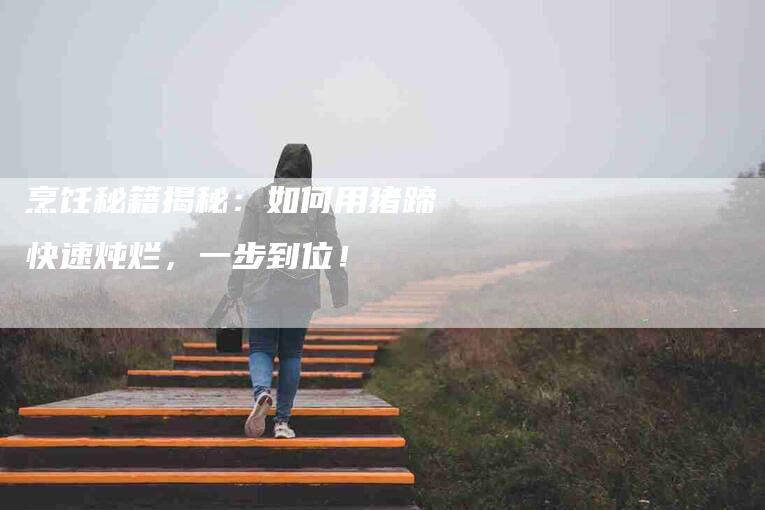 烹饪秘籍揭秘：如何用猪蹄快速炖烂，一步到位！